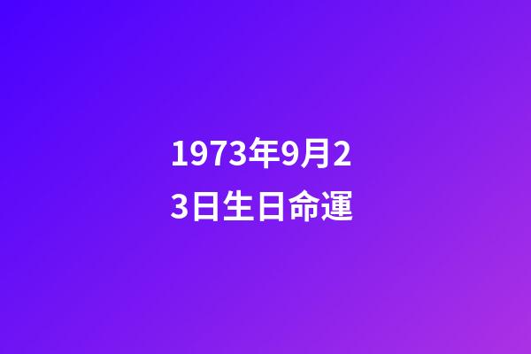 1973年9月23日生日命運 (1973年9月23日農歷是什么星座)-第1張-觀點-玄機派